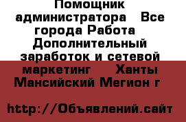 Помощник администратора - Все города Работа » Дополнительный заработок и сетевой маркетинг   . Ханты-Мансийский,Мегион г.